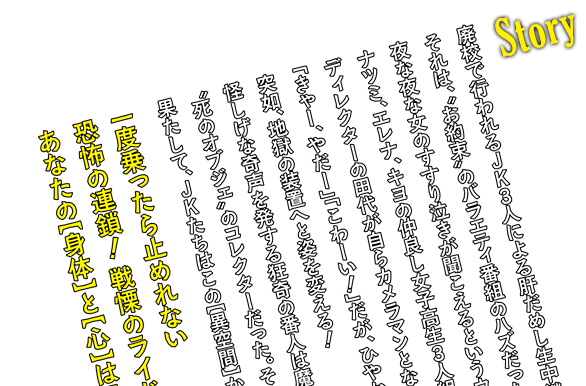 ストーリー 廃校で行われる、アイドル3人による肝試し生中継、それは“お約束”のバラエティ番組のハズだった―。新人アイドルのナツミ、エレナ、キヨ。プライベートでも仲の良い女子高生3人組が、映画館のスクリーンに肝試しの生中継をするというお気楽番組のロケにやってきたのは、山の中にある薄暗い廃校だった。夜な夜な女のすすり泣きが聞こえるというウワサの廃墟となった中学校。「私達、これから肝試しをしまーす！」「こわーい！」。ディレクターの田代がカメラを回し、生中継の肝試し企画にはよくあるバラエティになるはずだった―。はしゃぐ女子高生たちとは裏腹にどこかから不気味な口笛が響く。突如、目の前に現れたのは珍妙な服装をした、明らかに狂人とおぼしき“番人”だった！と、いきなりの投石攻撃が始まった！「痛い！」突然のことに逃げ惑う撮影隊。廃校に逃げ込んだのはよかったが、鎌を振りかざして“奴”が外から見張っている。「これ、演出じゃないですよね！？」予想外の事態にとまどう3人。田代も次第に逃げ場のない廃校に入ったことを後悔し始める。「ええええー！何！」次々と起こる怪奇現象、女子高生アイドルの表情に本物の恐怖が浮かび始める！いたずらのつもりで始めた肝試し。学校の様々な仕掛けが今、地獄の装置へと変わる！「ぎゃははは！！！！」番人の不気味な笑い声が響く中、ひとりの女子高生が…消えた！！！果たして彼女たちは、この異空間を脱出できるのか？